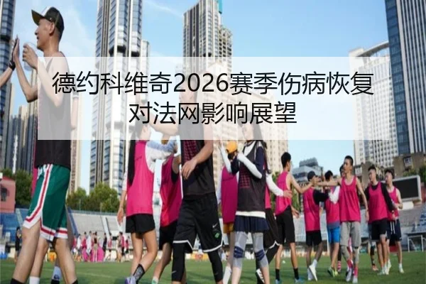 德约科维奇2026赛季伤病恢复对法网影响展望